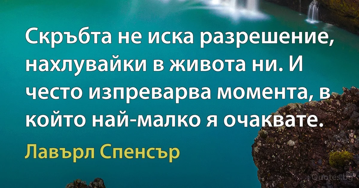 Скръбта не иска разрешение, нахлувайки в живота ни. И често изпреварва момента, в който най-малко я очаквате. (Лавърл Спенсър)