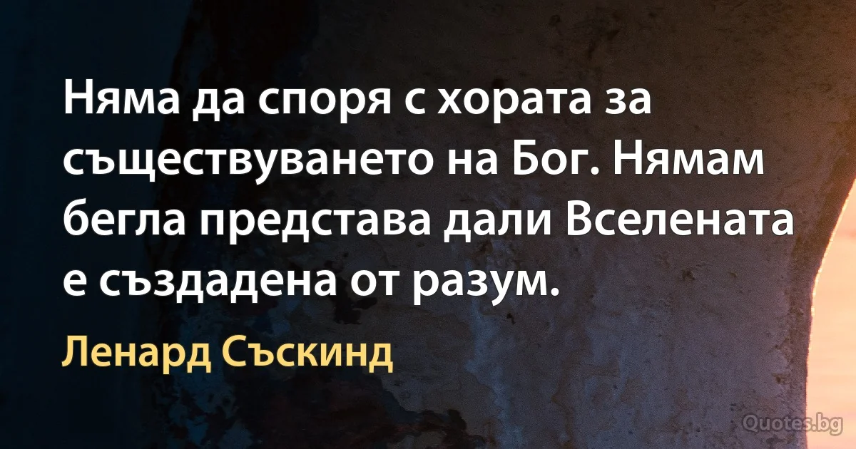 Няма да споря с хората за съществуването на Бог. Нямам бегла представа дали Вселената е създадена от разум. (Ленард Съскинд)