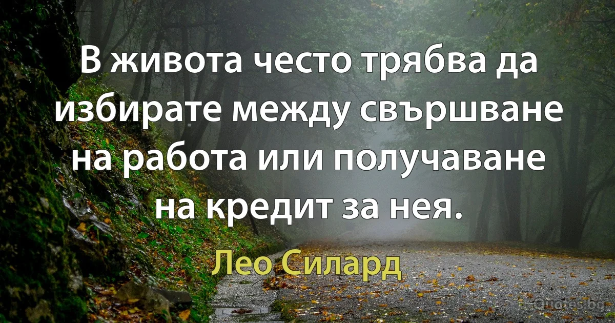 В живота често трябва да избирате между свършване на работа или получаване на кредит за нея. (Лео Силард)