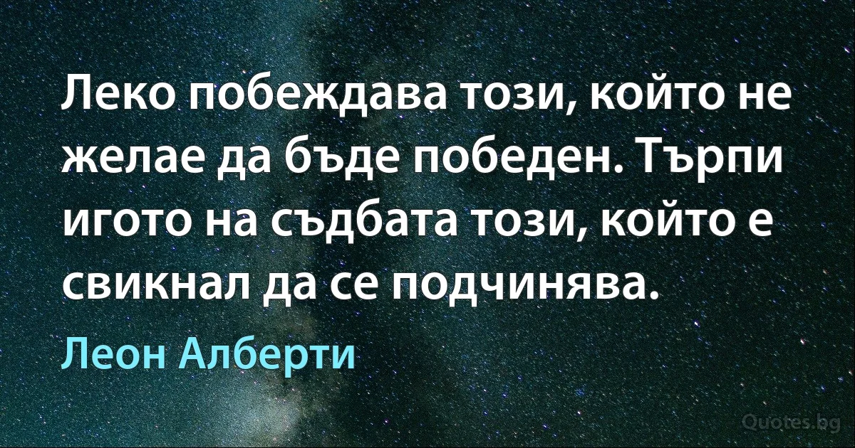 Леко побеждава този, който не желае да бъде победен. Търпи игото на съдбата този, който е свикнал да се подчинява. (Леон Алберти)