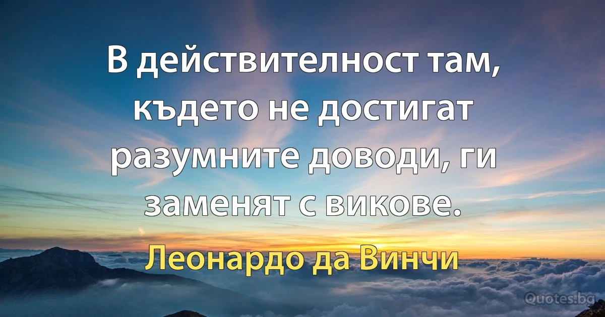 В действителност там, където не достигат разумните доводи, ги заменят с викове. (Леонардо да Винчи)