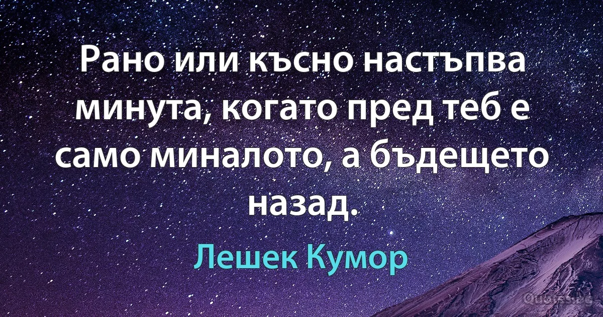 Рано или късно настъпва минута, когато пред теб е само миналото, а бъдещето назад. (Лешек Кумор)