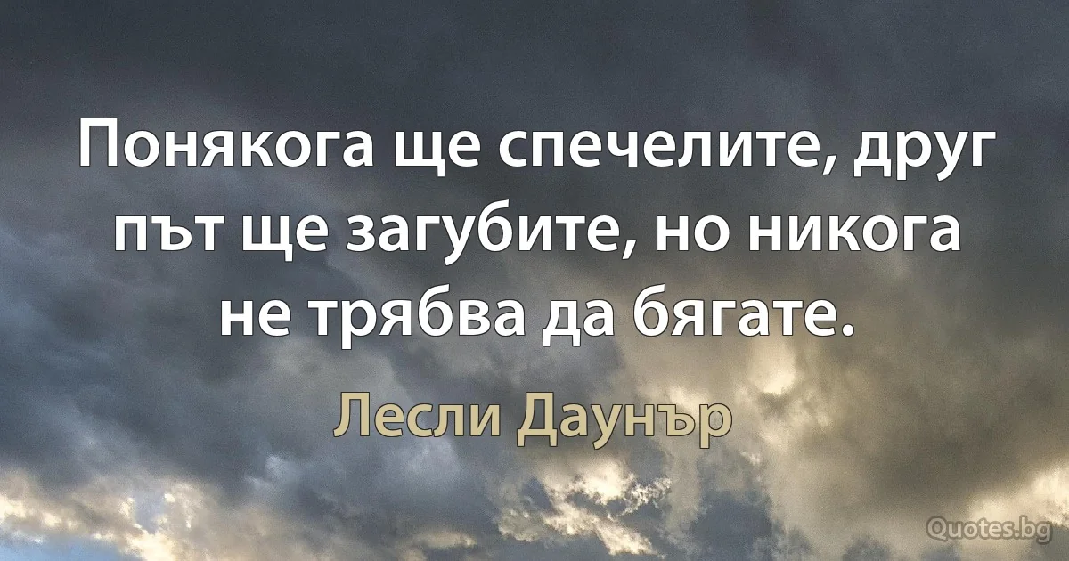 Понякога ще спечелите, друг път ще загубите, но никога не трябва да бягате. (Лесли Даунър)