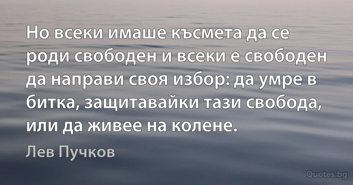 Но всеки имаше късмета да се роди свободен и всеки е свободен да направи своя избор: да умре в битка, защитавайки тази свобода, или да живее на колене. (Лев Пучков)