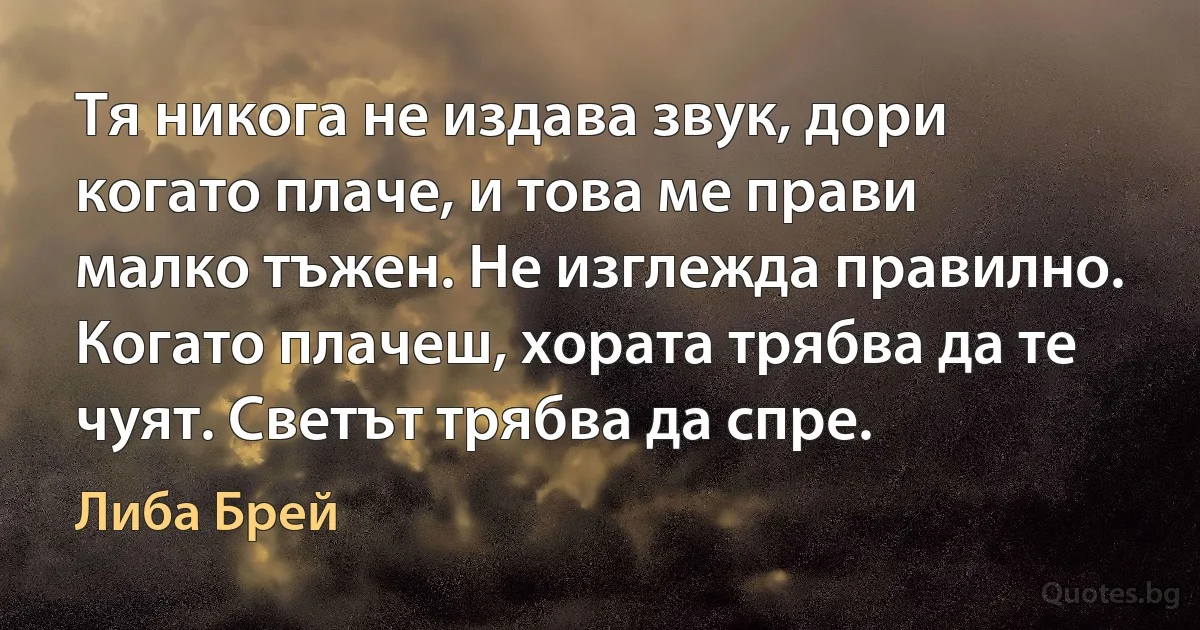 Тя никога не издава звук, дори когато плаче, и това ме прави малко тъжен. Не изглежда правилно. Когато плачеш, хората трябва да те чуят. Светът трябва да спре. (Либа Брей)