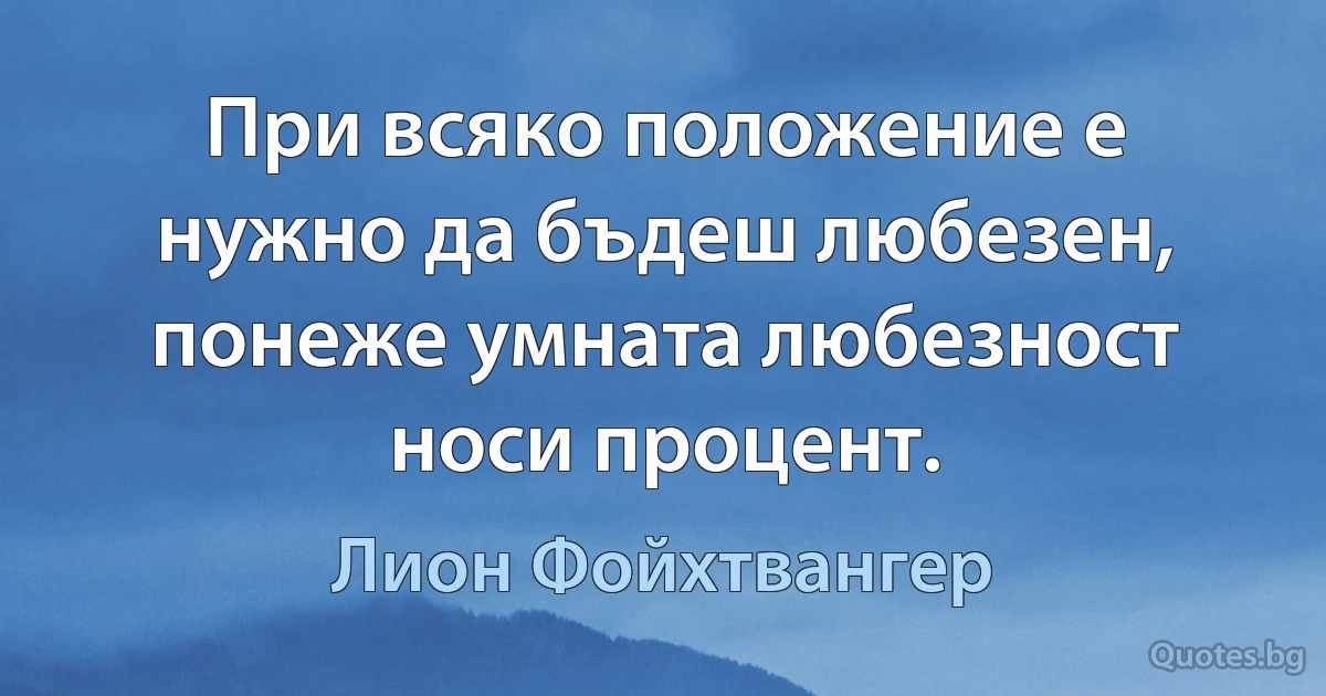 При всяко положение е нужно да бъдеш любезен, понеже умната любезност носи процент. (Лион Фойхтвангер)