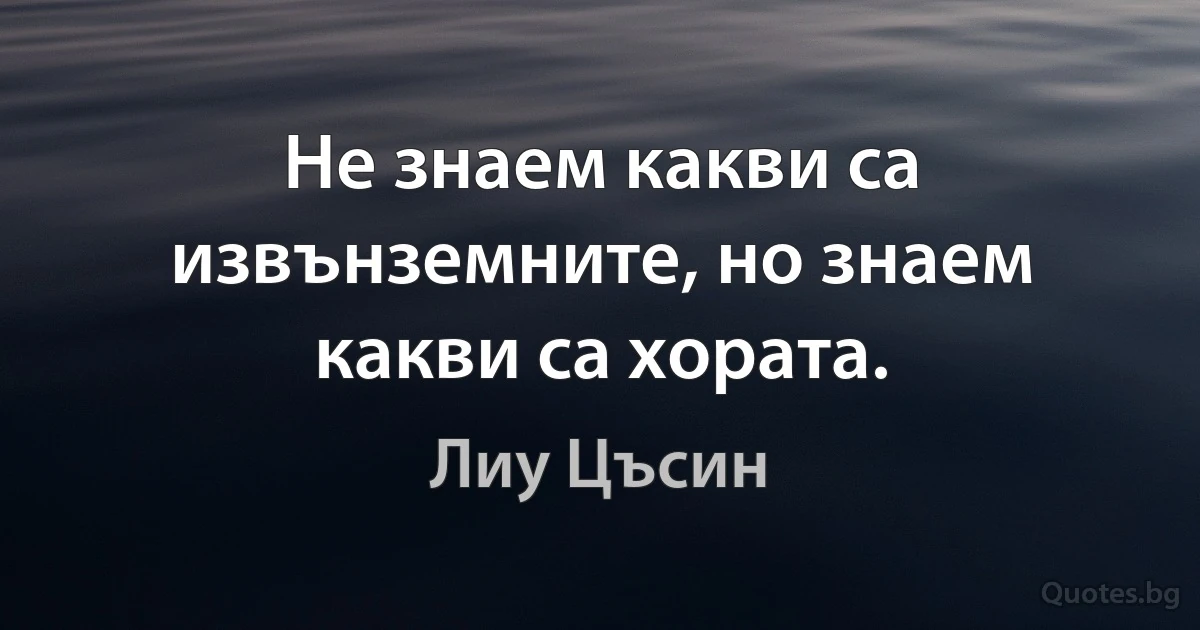 Не знаем какви са извънземните, но знаем какви са хората. (Лиу Цъсин)