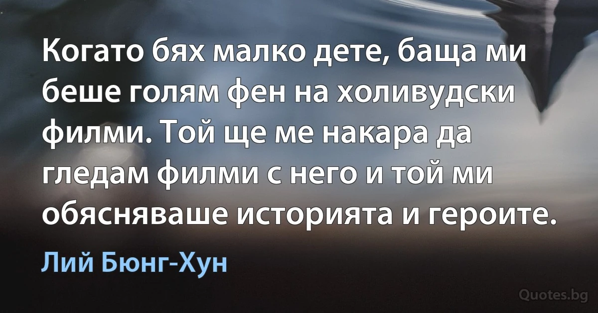 Когато бях малко дете, баща ми беше голям фен на холивудски филми. Той ще ме накара да гледам филми с него и той ми обясняваше историята и героите. (Лий Бюнг-Хун)