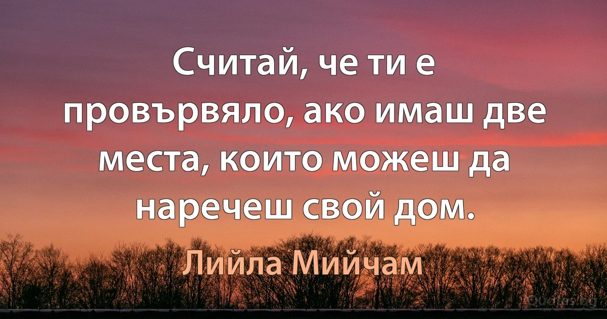 Считай, че ти е провървяло, ако имаш две места, които можеш да наречеш свой дом. (Лийла Мийчам)