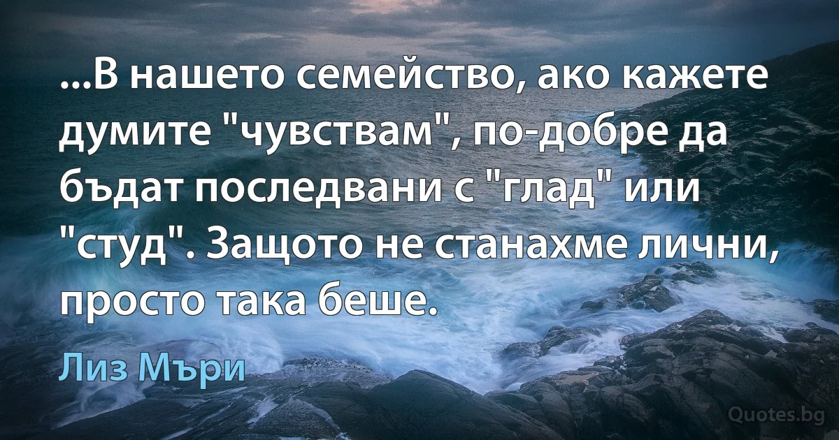 ...В нашето семейство, ако кажете думите "чувствам", по-добре да бъдат последвани с "глад" или "студ". Защото не станахме лични, просто така беше. (Лиз Мъри)