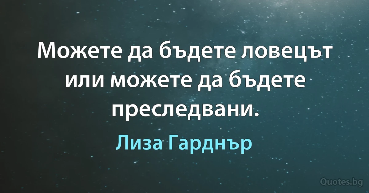 Можете да бъдете ловецът или можете да бъдете преследвани. (Лиза Гарднър)