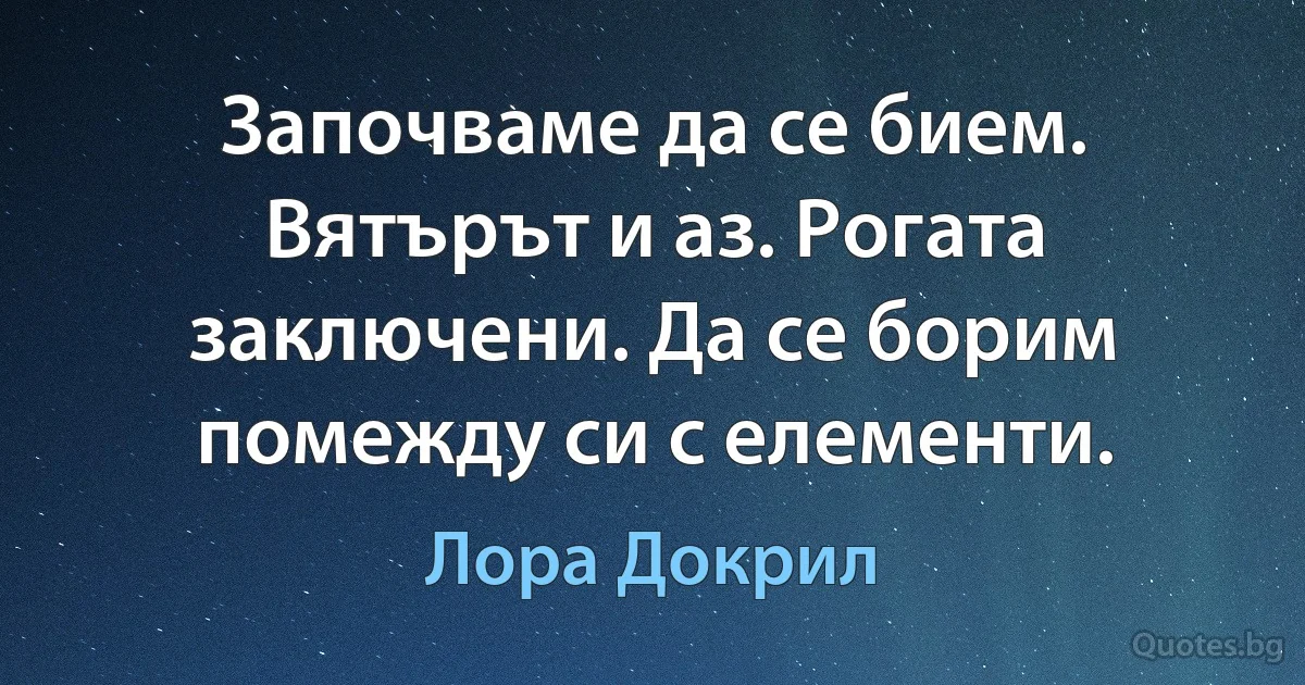 Започваме да се бием. Вятърът и аз. Рогата заключени. Да се борим помежду си с елементи. (Лора Докрил)