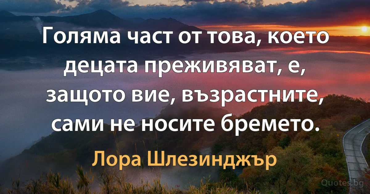 Голяма част от това, което децата преживяват, е, защото вие, възрастните, сами не носите бремето. (Лора Шлезинджър)