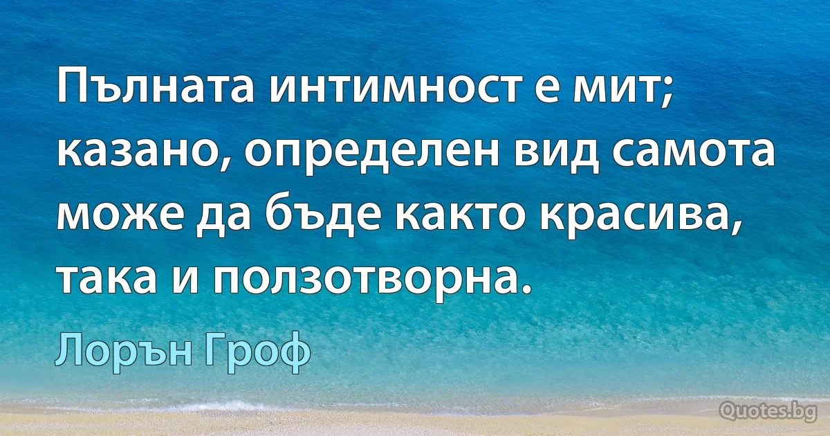 Пълната интимност е мит; казано, определен вид самота може да бъде както красива, така и ползотворна. (Лорън Гроф)