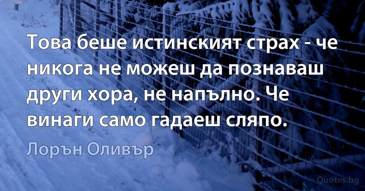 Това беше истинският страх - че никога не можеш да познаваш други хора, не напълно. Че винаги само гадаеш сляпо. (Лорън Оливър)