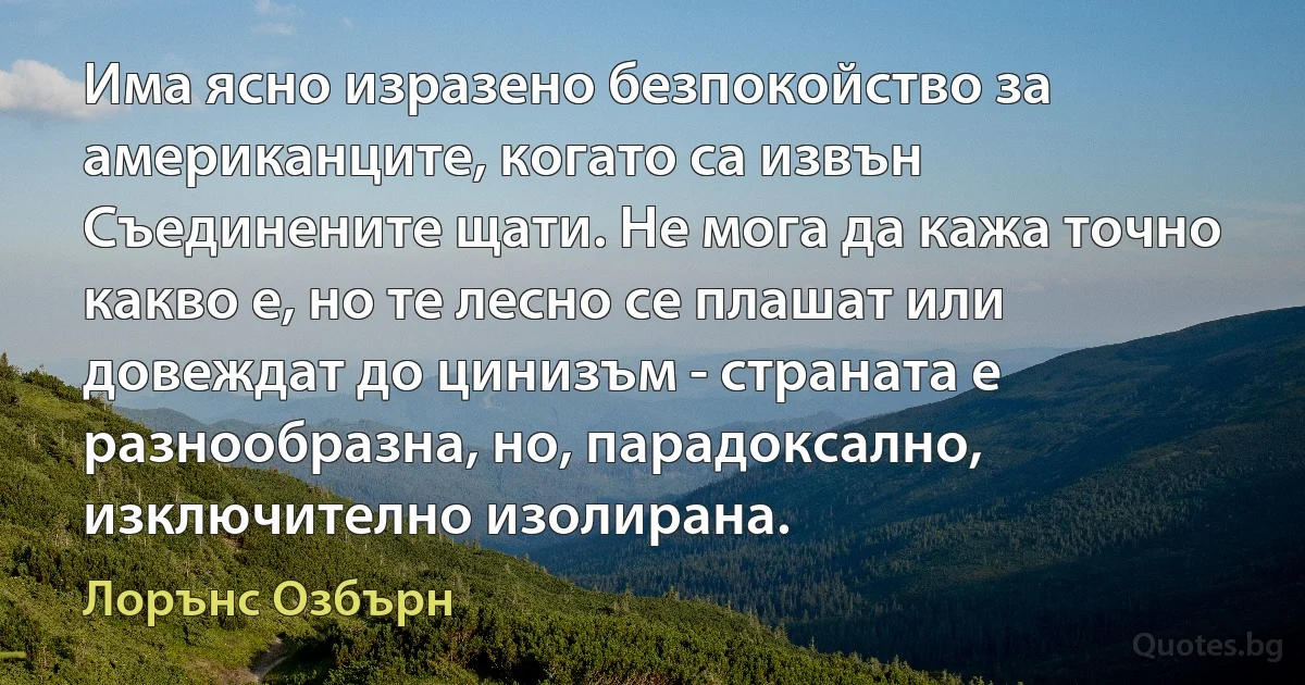 Има ясно изразено безпокойство за американците, когато са извън Съединените щати. Не мога да кажа точно какво е, но те лесно се плашат или довеждат до цинизъм - страната е разнообразна, но, парадоксално, изключително изолирана. (Лорънс Озбърн)