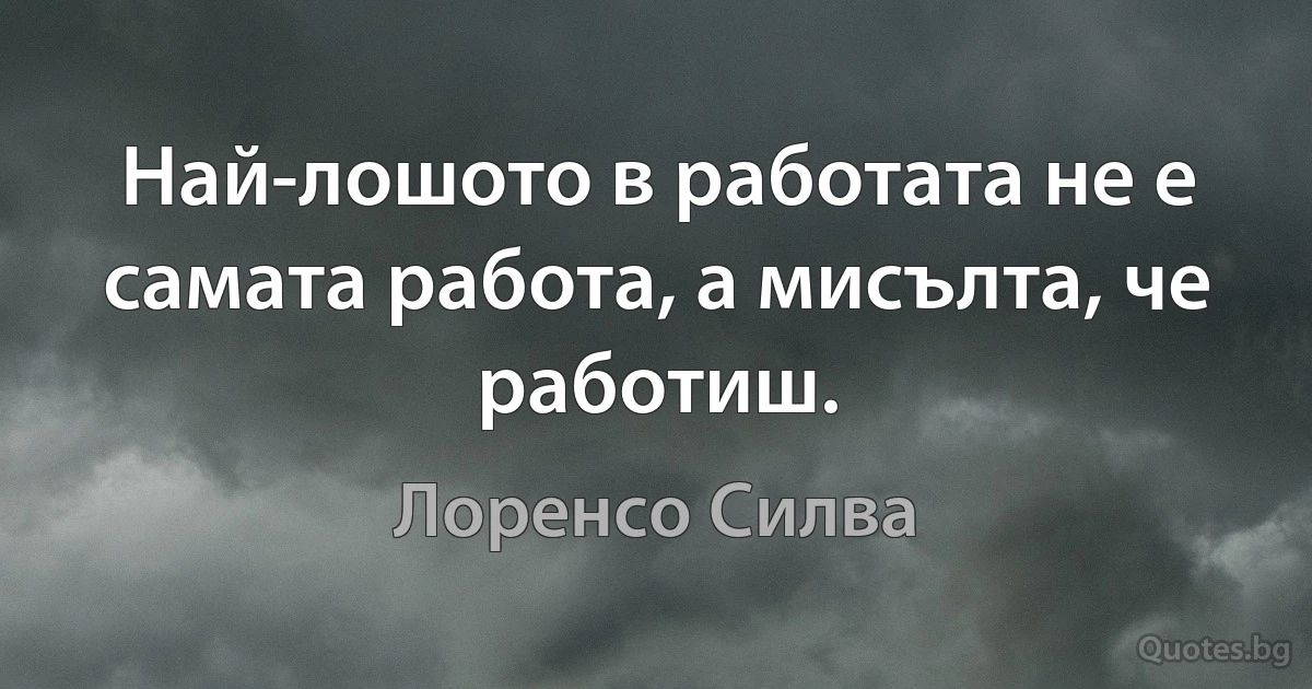 Най-лошото в работата не е самата работа, а мисълта, че работиш. (Лоренсо Силва)