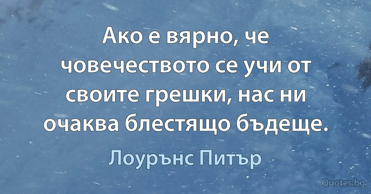 Ако е вярно, че човечеството се учи от своите грешки, нас ни очаква блестящо бъдеще. (Лоурънс Питър)