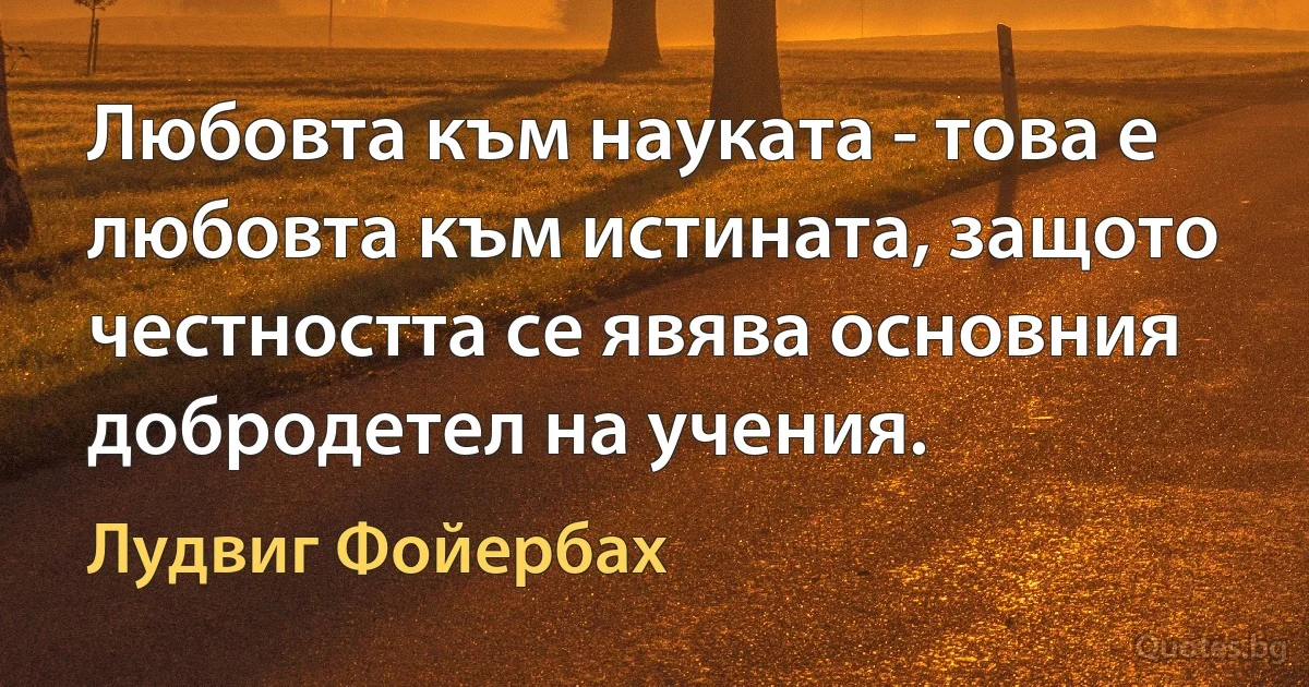 Любовта към науката - това е любовта към истината, защото честността се явява основния добродетел на учения. (Лудвиг Фойербах)