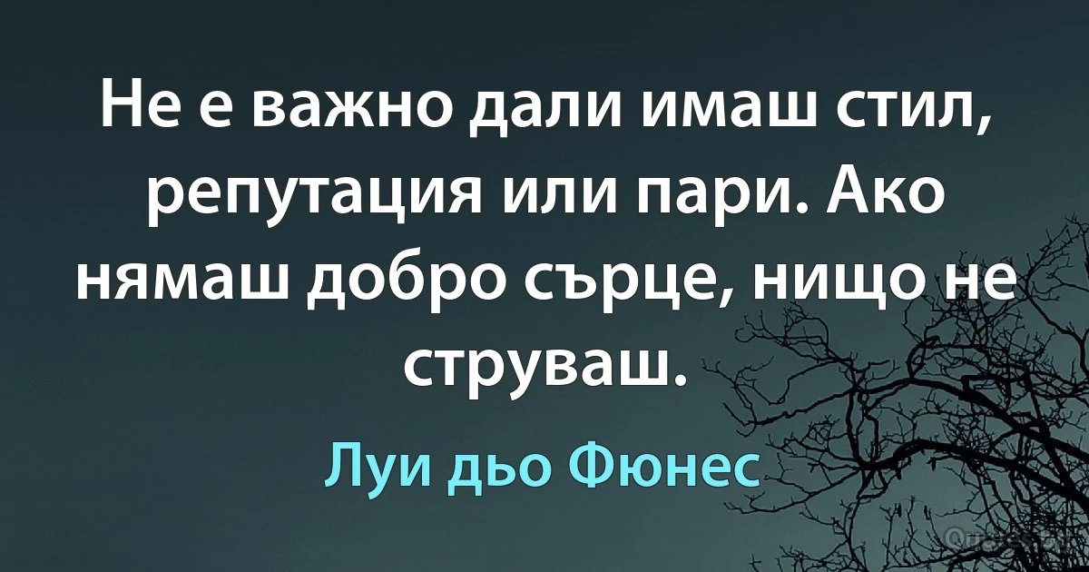 Не е важно дали имаш стил, репутация или пари. Ако нямаш добро сърце, нищо не струваш. (Луи дьо Фюнес)