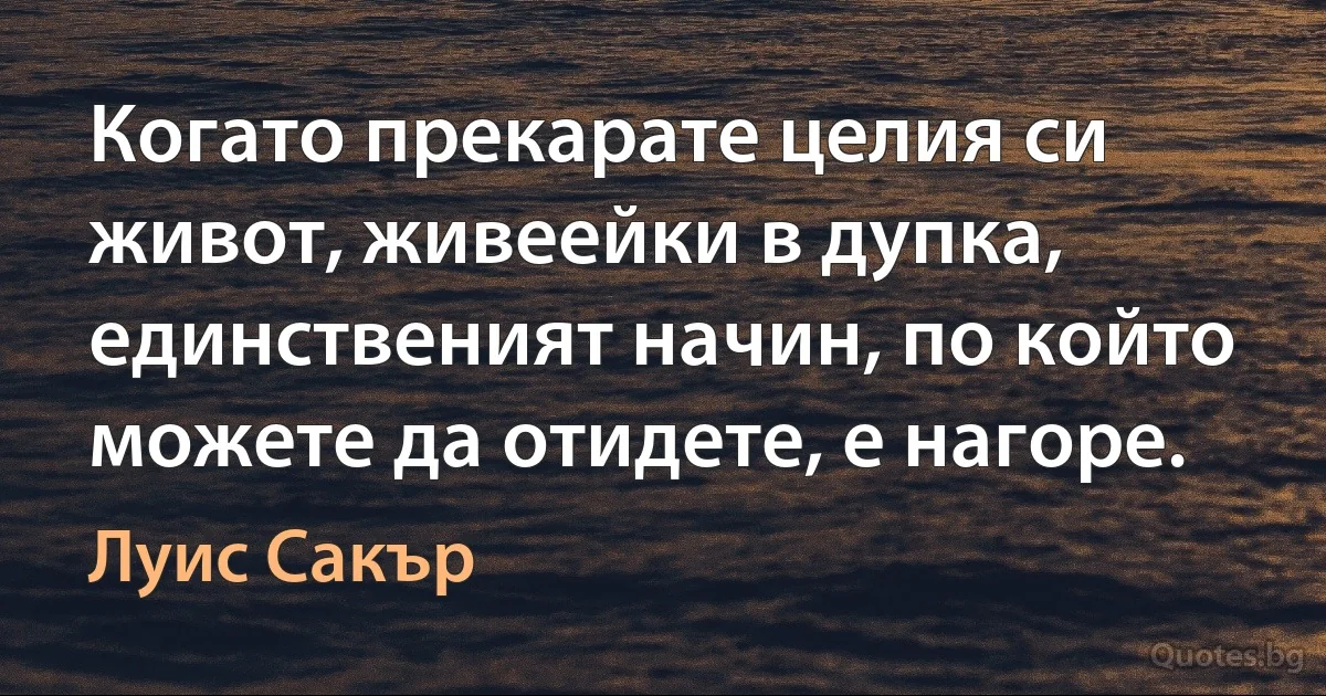 Когато прекарате целия си живот, живеейки в дупка, единственият начин, по който можете да отидете, е нагоре. (Луис Сакър)