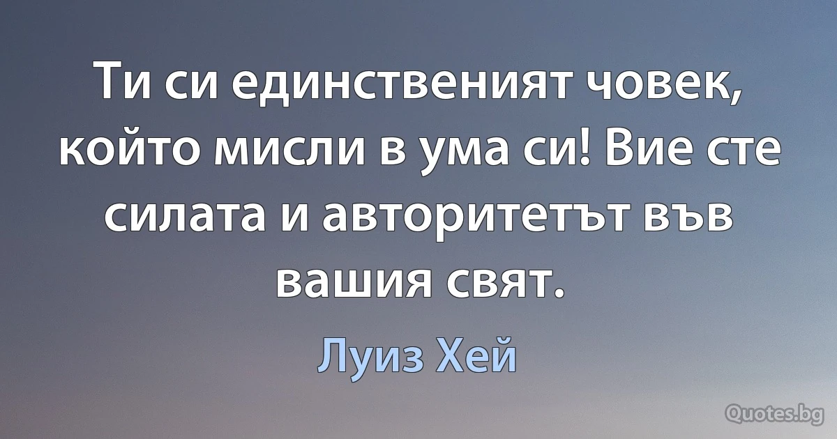 Ти си единственият човек, който мисли в ума си! Вие сте силата и авторитетът във вашия свят. (Луиз Хей)