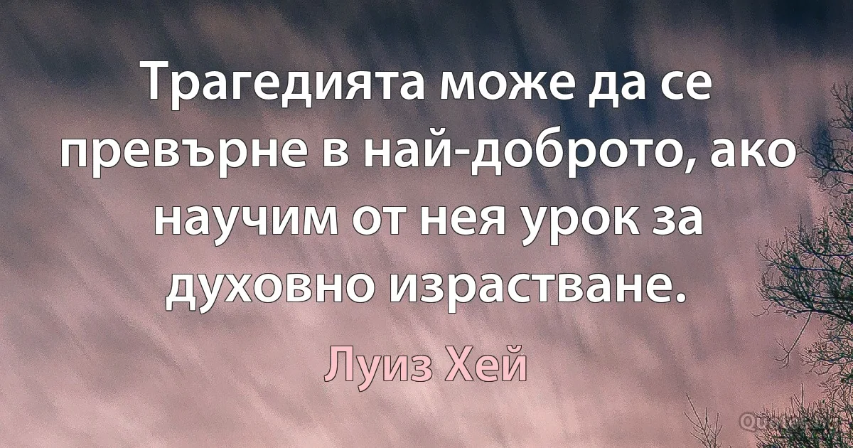 Трагедията може да се превърне в най-доброто, ако научим от нея урок за духовно израстване. (Луиз Хей)