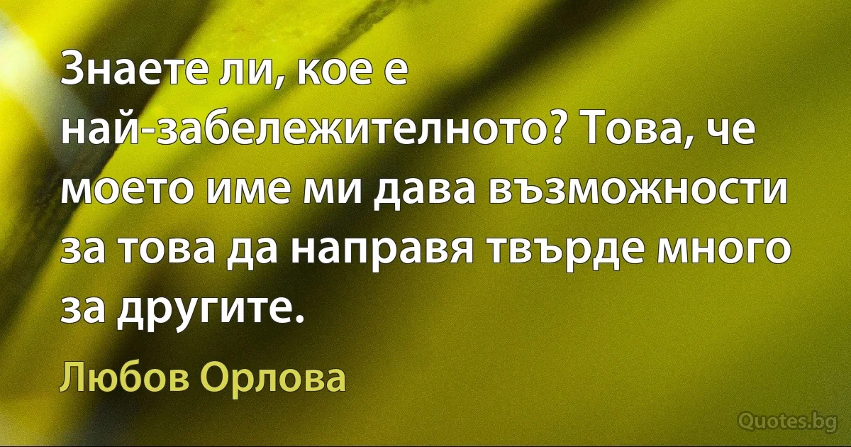 Знаете ли, кое е най-забележителното? Това, че моето име ми дава възможности за това да направя твърде много за другите. (Любов Орлова)