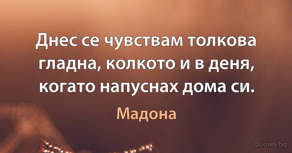 Днес се чувствам толкова гладна, колкото и в деня, когато напуснах дома си. (Мадона)