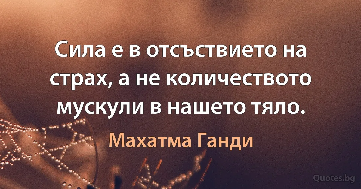 Сила е в отсъствието на страх, а не количеството мускули в нашето тяло. (Махатма Ганди)