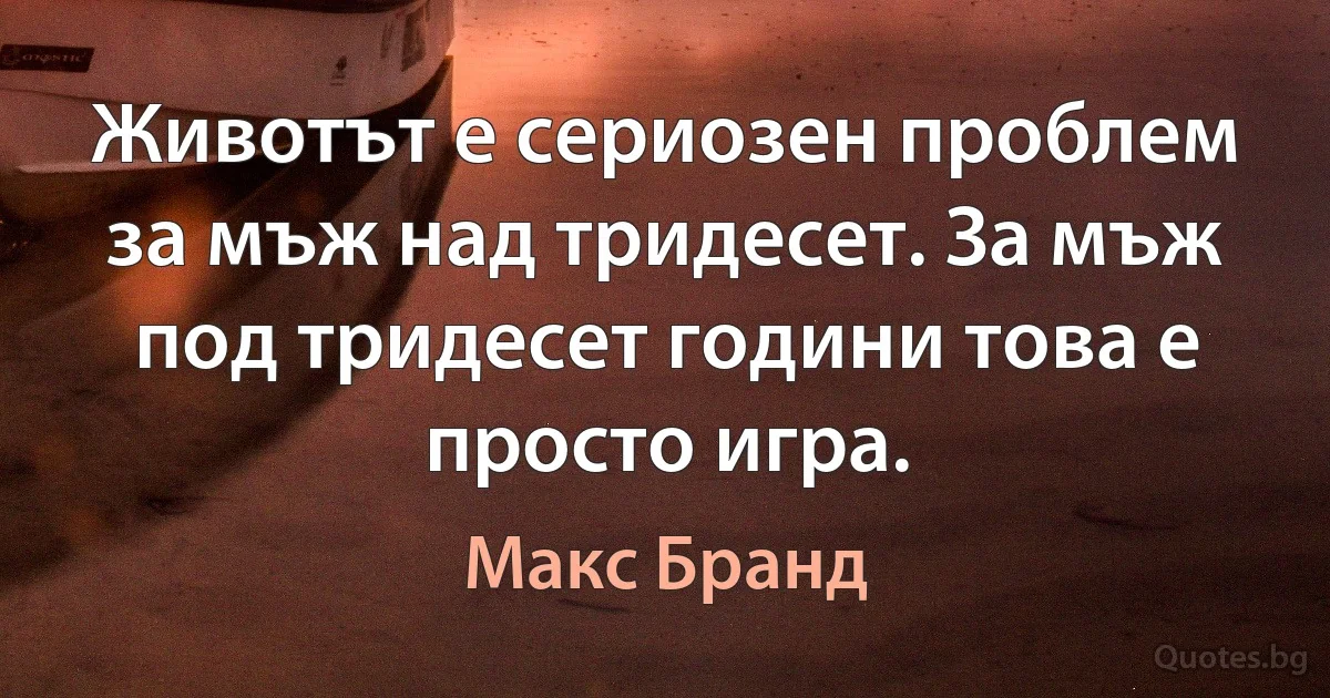 Животът е сериозен проблем за мъж над тридесет. За мъж под тридесет години това е просто игра. (Макс Бранд)