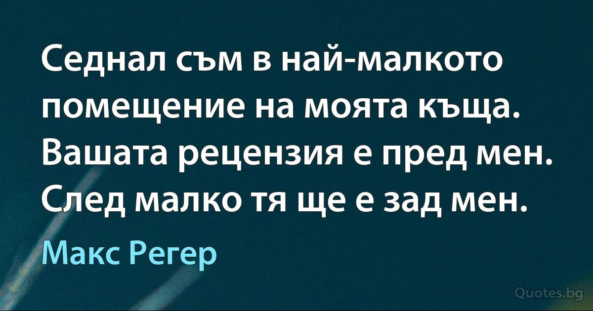 Седнал съм в най-малкото помещение на моята къща. Вашата рецензия е пред мен. След малко тя ще е зад мен. (Макс Регер)