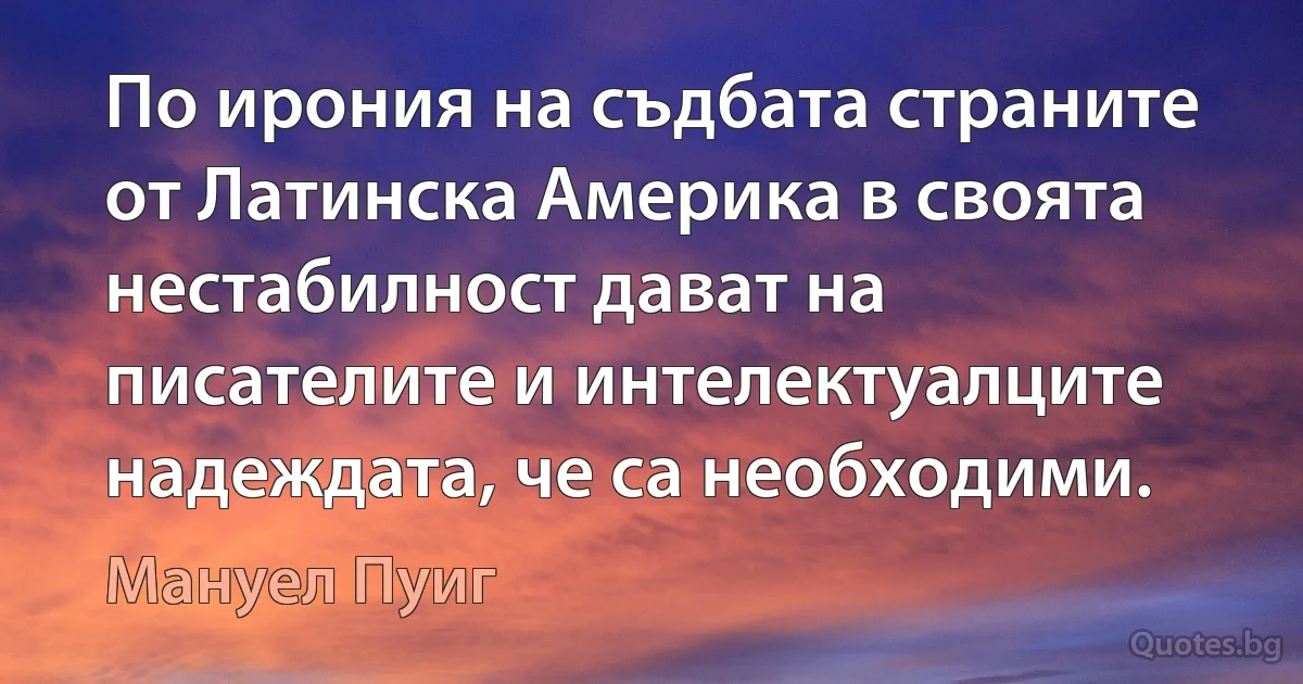 По ирония на съдбата страните от Латинска Америка в своята нестабилност дават на писателите и интелектуалците надеждата, че са необходими. (Мануел Пуиг)