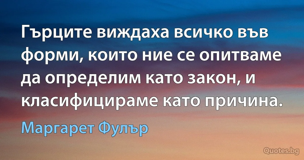 Гърците виждаха всичко във форми, които ние се опитваме да определим като закон, и класифицираме като причина. (Маргарет Фулър)