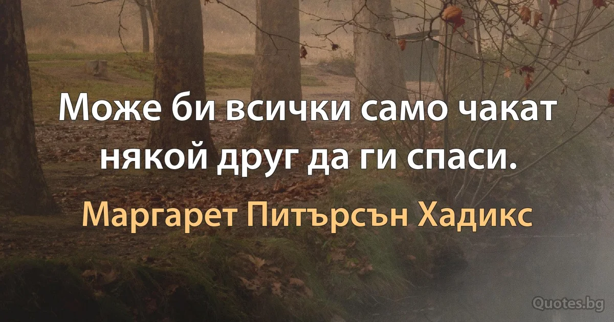 Може би всички само чакат някой друг да ги спаси. (Маргарет Питърсън Хадикс)