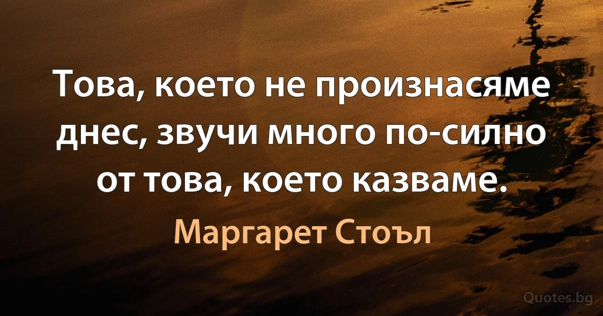 Това, което не произнасяме днес, звучи много по-силно от това, което казваме. (Маргарет Стоъл)