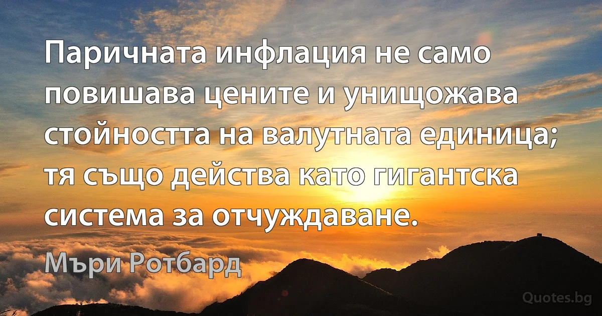 Паричната инфлация не само повишава цените и унищожава стойността на валутната единица; тя също действа като гигантска система за отчуждаване. (Мъри Ротбард)