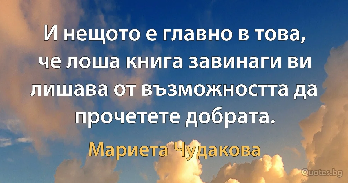 И нещото е главно в това, че лоша книга завинаги ви лишава от възможността да прочетете добрата. (Мариета Чудакова)