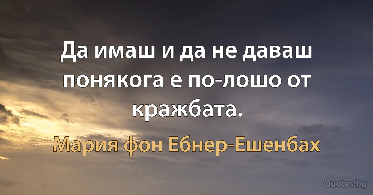 Да имаш и да не даваш понякога е по-лошо от кражбата. (Мария фон Ебнер-Ешенбах)