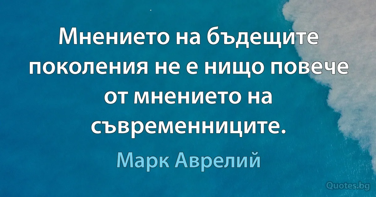 Мнението на бъдещите поколения не е нищо повече от мнението на съвременниците. (Марк Аврелий)