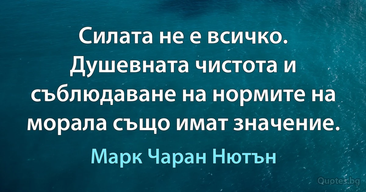 Силата не е всичко. Душевната чистота и съблюдаване на нормите на морала също имат значение. (Марк Чаран Нютън)