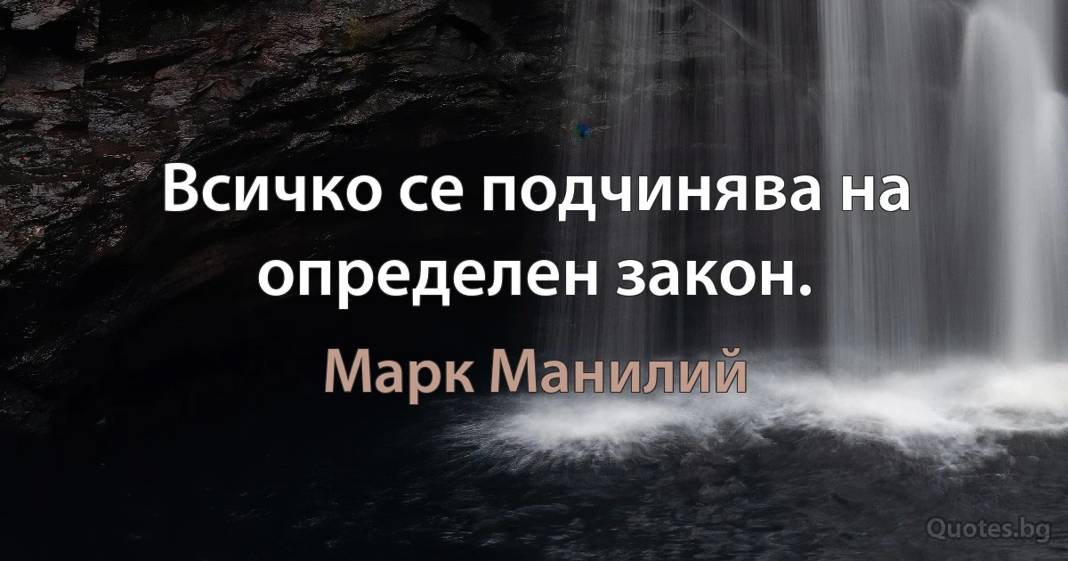 Всичко се подчинява на определен закон. (Марк Манилий)