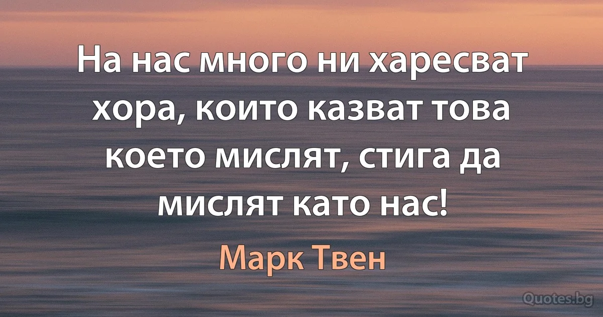 На нас много ни харесват хора, които казват това което мислят, стига да мислят като нас! (Марк Твен)