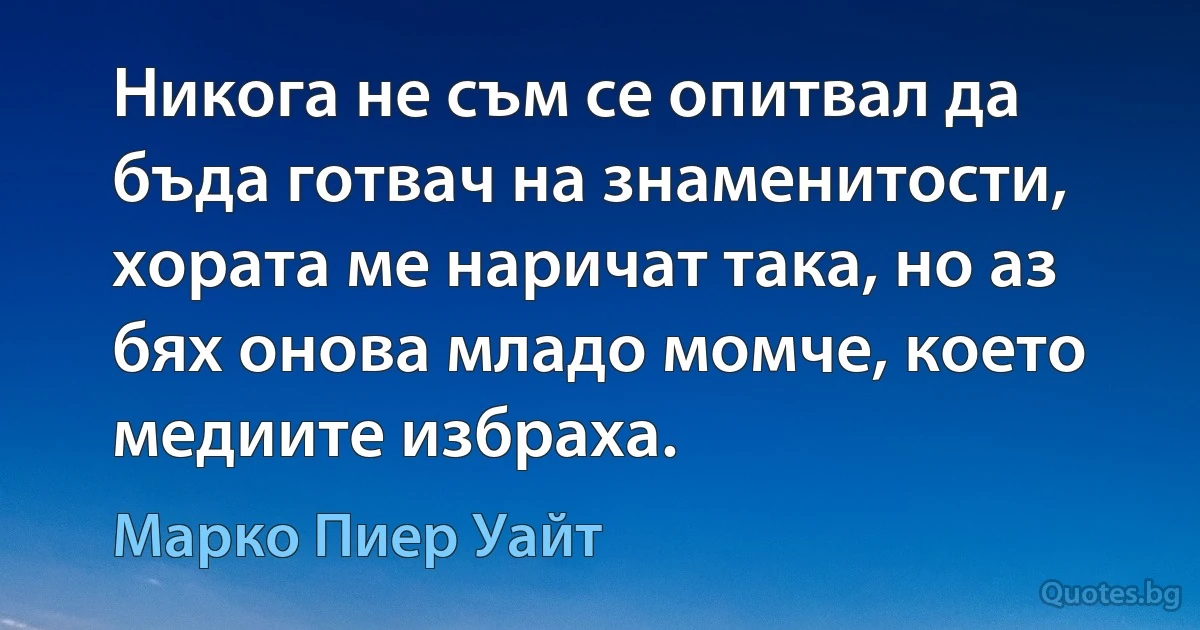 Никога не съм се опитвал да бъда готвач на знаменитости, хората ме наричат така, но аз бях онова младо момче, което медиите избраха. (Марко Пиер Уайт)