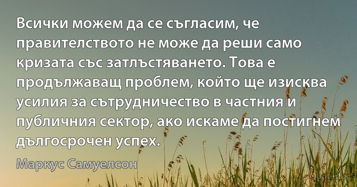 Всички можем да се съгласим, че правителството не може да реши само кризата със затлъстяването. Това е продължаващ проблем, който ще изисква усилия за сътрудничество в частния и публичния сектор, ако искаме да постигнем дългосрочен успех. (Маркус Самуелсон)