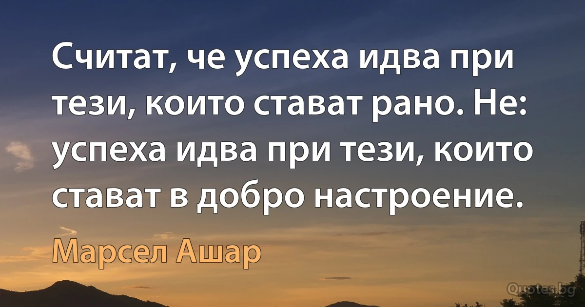 Считат, че успеха идва при тези, които стават рано. Не: успеха идва при тези, които стават в добро настроение. (Марсел Ашар)