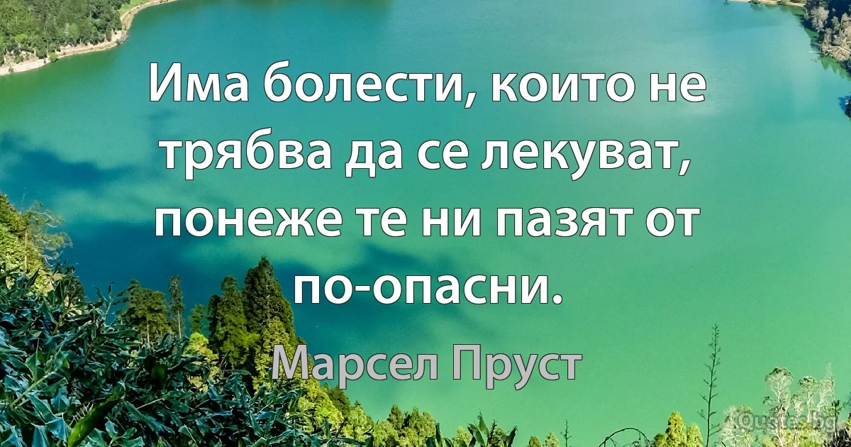 Има болести, които не трябва да се лекуват, понеже те ни пазят от по-опасни. (Марсел Пруст)