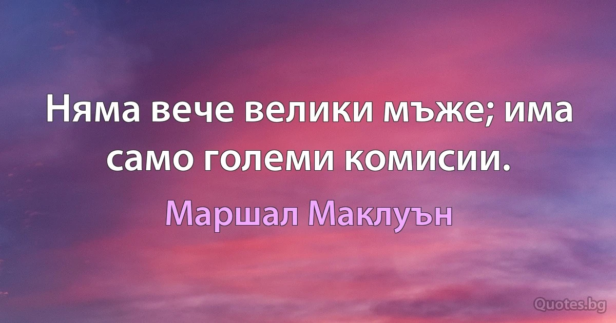 Няма вече велики мъже; има само големи комисии. (Маршал Маклуън)