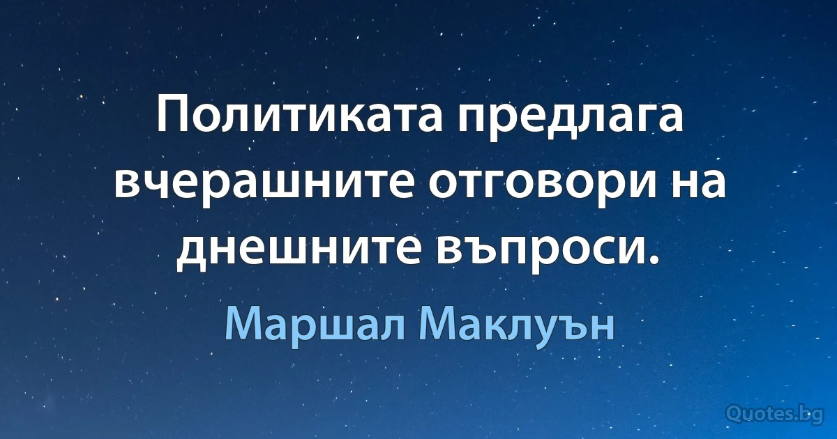 Политиката предлага вчерашните отговори на днешните въпроси. (Маршал Маклуън)