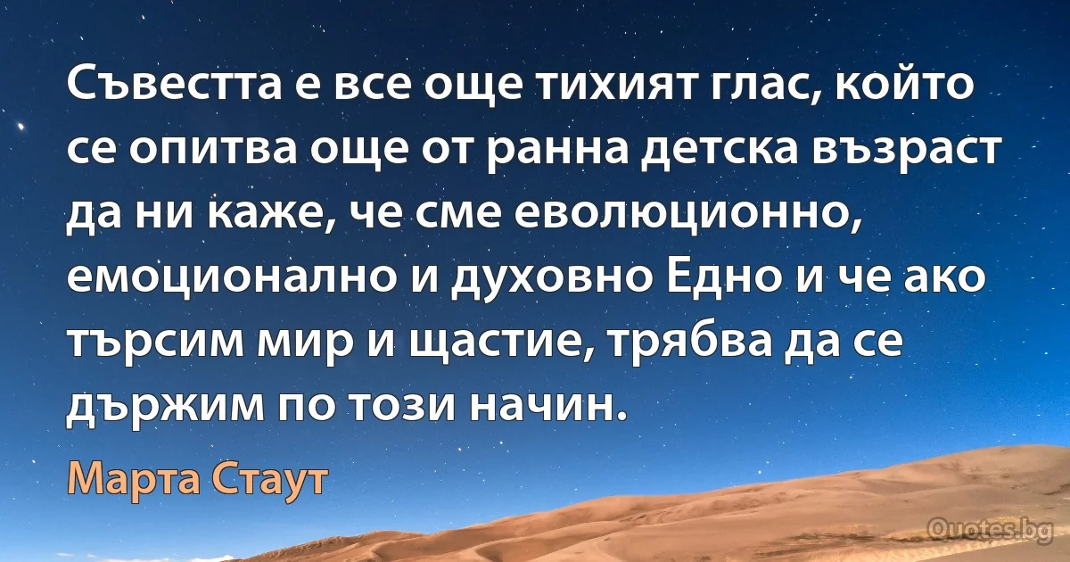 Съвестта е все още тихият глас, който се опитва още от ранна детска възраст да ни каже, че сме еволюционно, емоционално и духовно Едно и че ако търсим мир и щастие, трябва да се държим по този начин. (Марта Стаут)